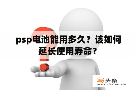  psp电池能用多久？该如何延长使用寿命？