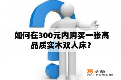  如何在300元内购买一张高品质实木双人床？