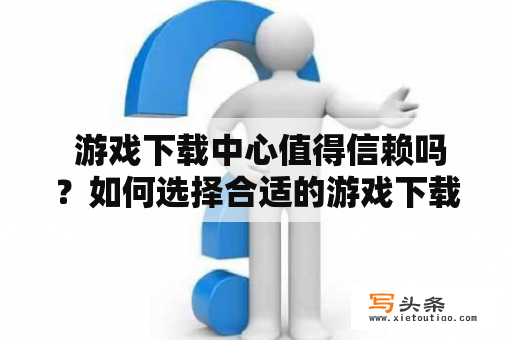  游戏下载中心值得信赖吗？如何选择合适的游戏下载中心？