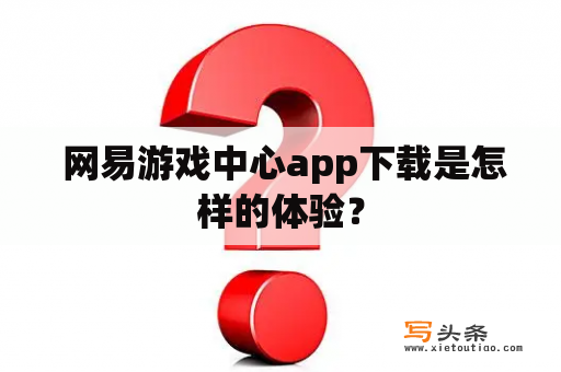  网易游戏中心app下载是怎样的体验？