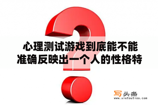  心理测试游戏到底能不能准确反映出一个人的性格特点？