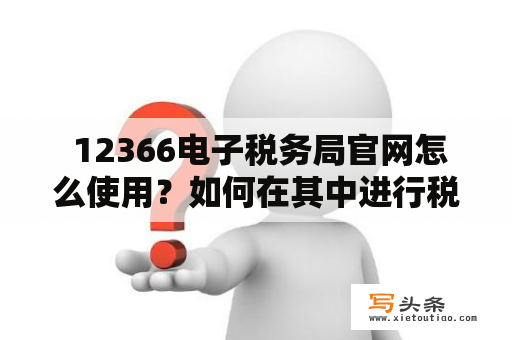  12366电子税务局官网怎么使用？如何在其中进行税务业务办理？