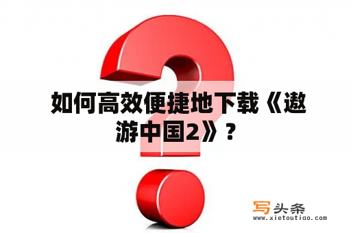  如何高效便捷地下载《遨游中国2》？