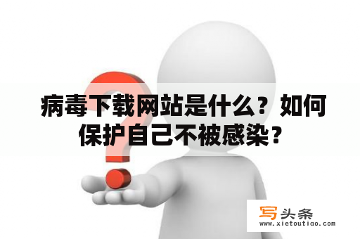  病毒下载网站是什么？如何保护自己不被感染？