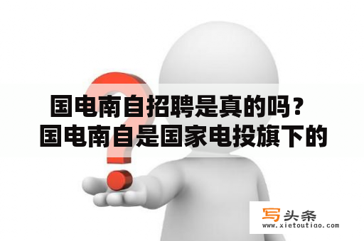  国电南自招聘是真的吗？ 国电南自是国家电投旗下的大型能源企业，其业务涵盖煤炭、电力、新能源等领域，也是国内规模最大的煤电联营企业之一。关于国电南自的招聘信息，我们在网上经常可以看到各种招聘启事和招聘广告，但是否真的可信呢？