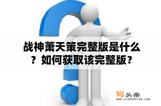  战神萧天策完整版是什么？如何获取该完整版？