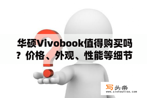  华硕Vivobook值得购买吗？价格、外观、性能等细节全面解析