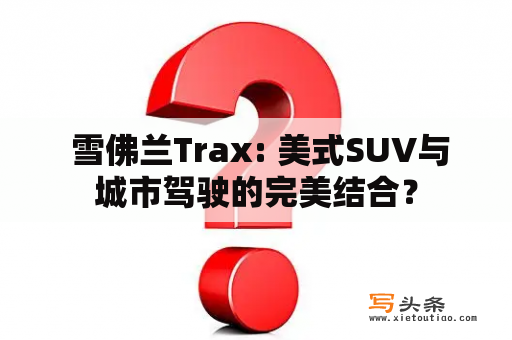  雪佛兰Trax: 美式SUV与城市驾驶的完美结合？