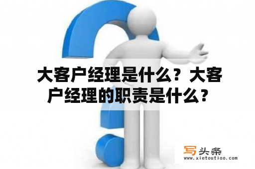  大客户经理是什么？大客户经理的职责是什么？