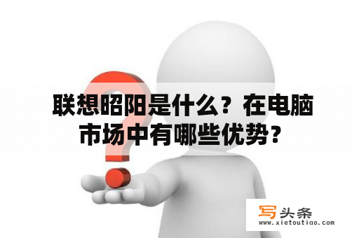  联想昭阳是什么？在电脑市场中有哪些优势？