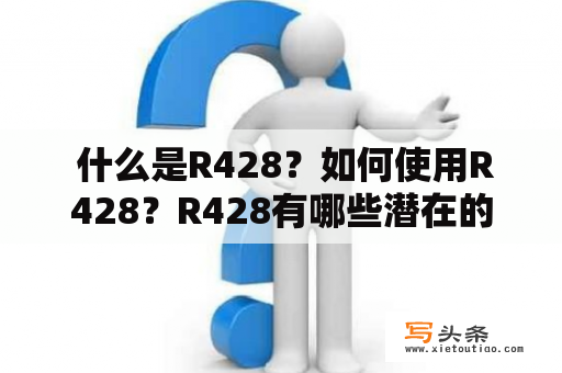  什么是R428？如何使用R428？R428有哪些潜在的风险和副作用？