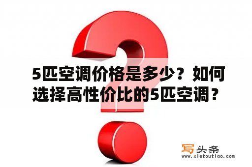  5匹空调价格是多少？如何选择高性价比的5匹空调？