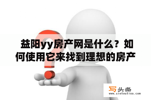  益阳yy房产网是什么？如何使用它来找到理想的房产？