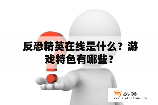  反恐精英在线是什么？游戏特色有哪些？