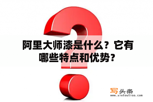  阿里大师漆是什么？它有哪些特点和优势？