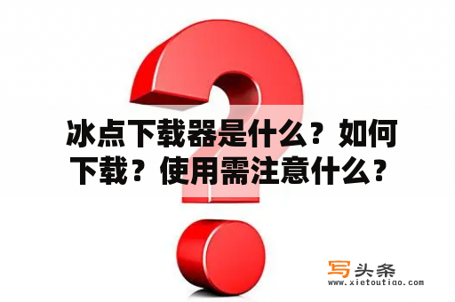  冰点下载器是什么？如何下载？使用需注意什么？