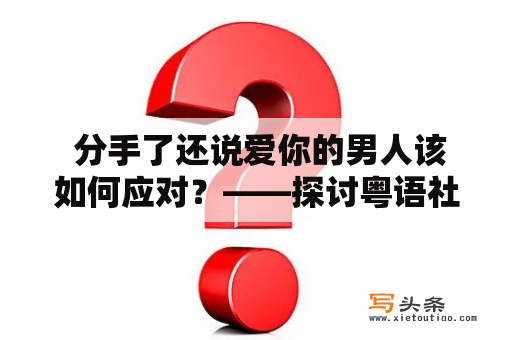  分手了还说爱你的男人该如何应对？——探讨粤语社交场合中这种特殊情况的处理方式