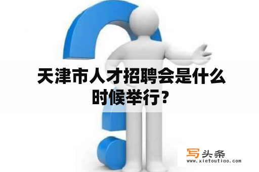  天津市人才招聘会是什么时候举行？