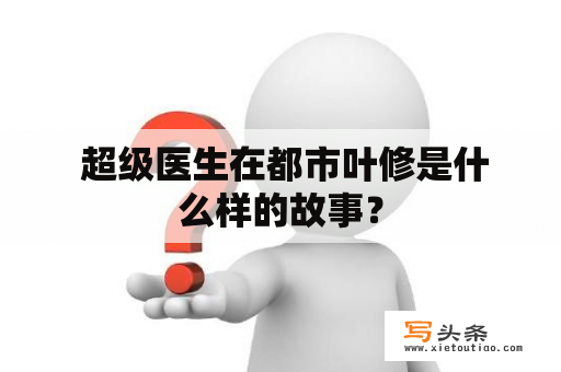  超级医生在都市叶修是什么样的故事？