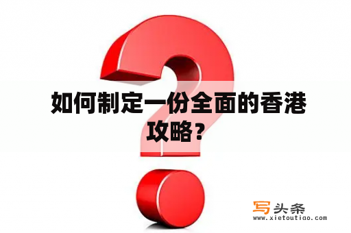  如何制定一份全面的香港攻略？