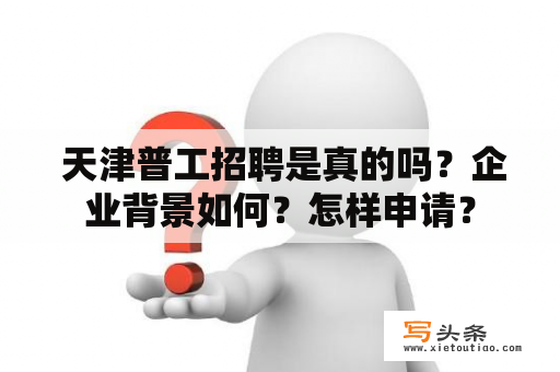  天津普工招聘是真的吗？企业背景如何？怎样申请？