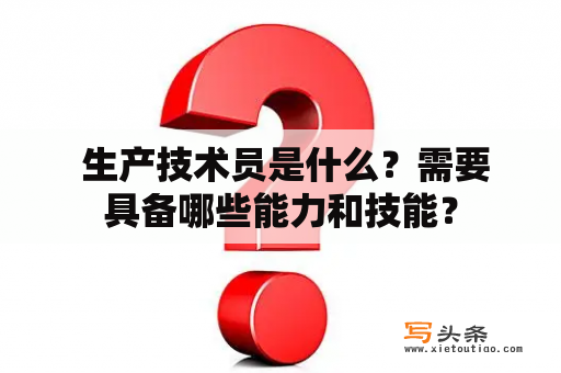  生产技术员是什么？需要具备哪些能力和技能？