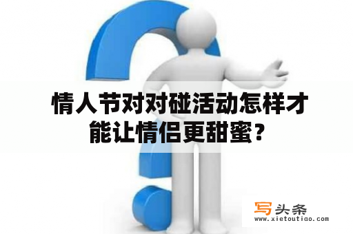  情人节对对碰活动怎样才能让情侣更甜蜜？