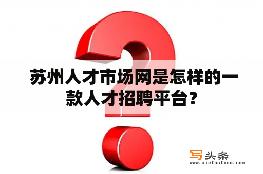  苏州人才市场网是怎样的一款人才招聘平台？