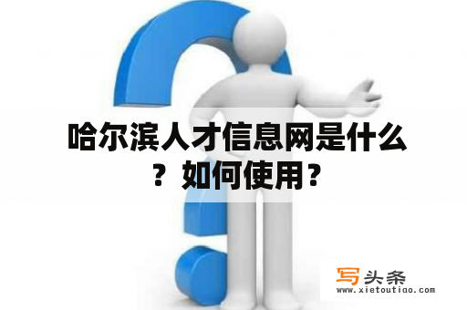  哈尔滨人才信息网是什么？如何使用？