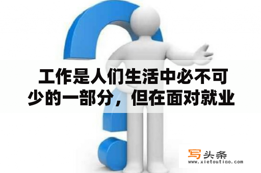  工作是人们生活中必不可少的一部分，但在面对就业市场时，面临很多挑战和困难。究竟应该从哪些角度来考虑工作问题呢？以下是一些可能关注的关键方面：