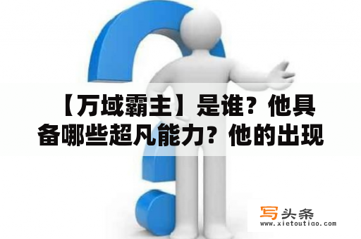  【万域霸主】是谁？他具备哪些超凡能力？他的出现对世界会产生怎样的影响？