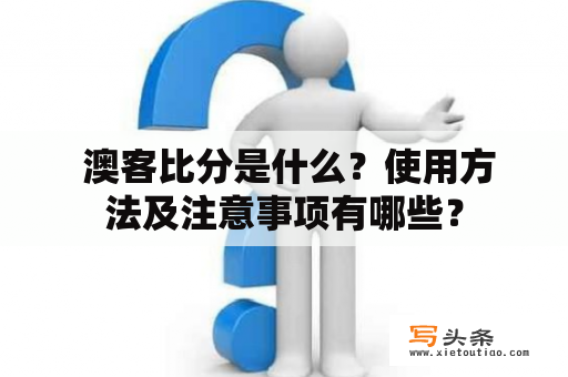  澳客比分是什么？使用方法及注意事项有哪些？