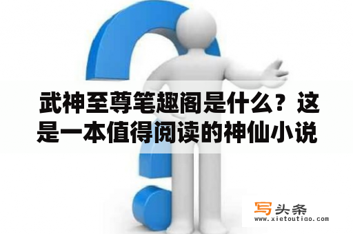  武神至尊笔趣阁是什么？这是一本值得阅读的神仙小说吗？