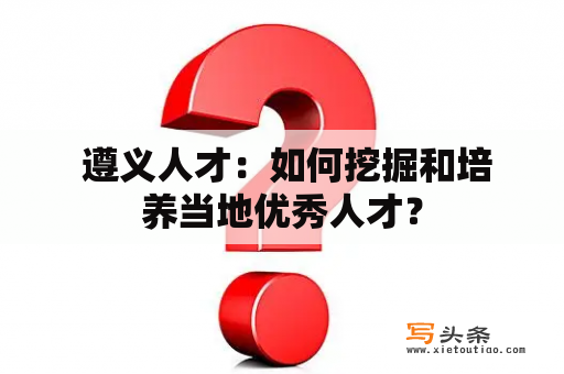  遵义人才：如何挖掘和培养当地优秀人才？