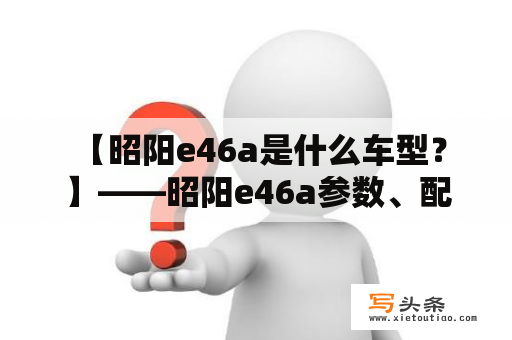  【昭阳e46a是什么车型？】——昭阳e46a参数、配置、价格、口碑解析