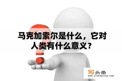  马克加索尔是什么，它对人类有什么意义？