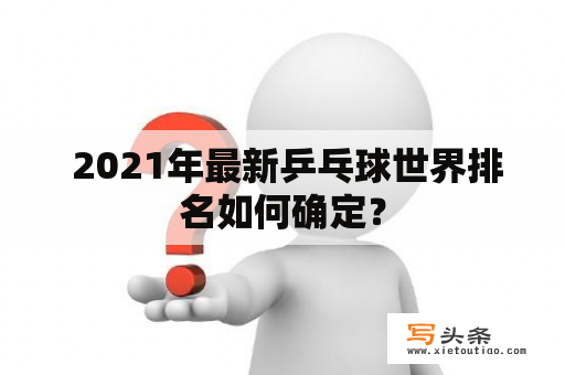  2021年最新乒乓球世界排名如何确定？