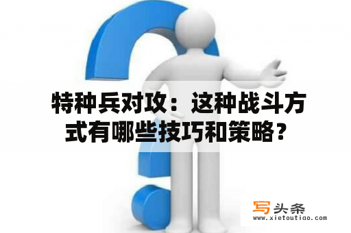  特种兵对攻：这种战斗方式有哪些技巧和策略？