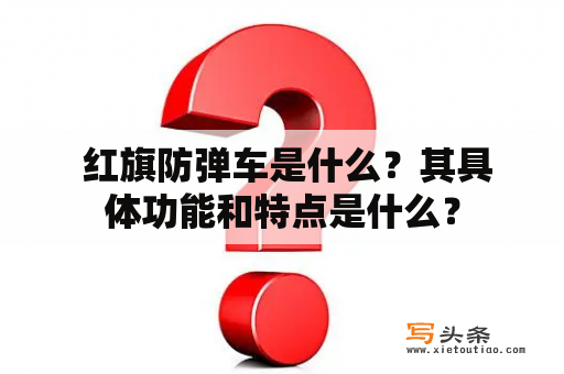  红旗防弹车是什么？其具体功能和特点是什么？