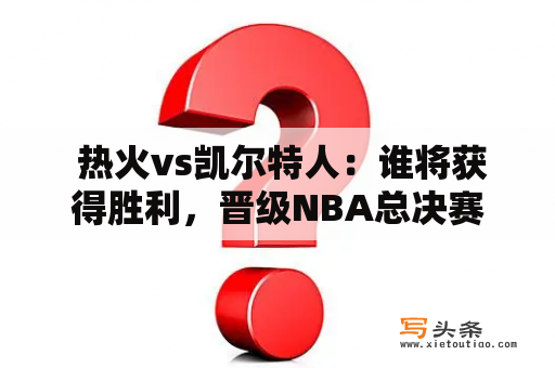  热火vs凯尔特人：谁将获得胜利，晋级NBA总决赛？