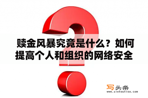  赎金风暴究竟是什么？如何提高个人和组织的网络安全？