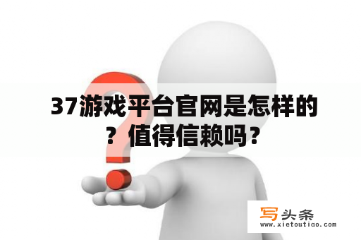  37游戏平台官网是怎样的？值得信赖吗？