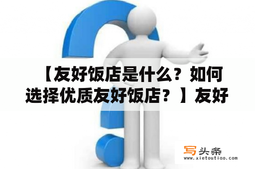  【友好饭店是什么？如何选择优质友好饭店？】友好饭店是指以友好为主题的酒店，旨在提供温馨、舒适的住宿体验。友好饭店的特点是注重服务品质，着重细节，不仅提供基本的住宿服务，还会为客人提供更多的关怀和帮助。友好饭店通常会提供多样化的服务，如房间内的沙发、按摩床垫、独立音响系统、服务员专属服务等。