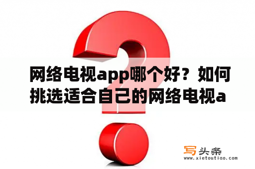  网络电视app哪个好？如何挑选适合自己的网络电视app？