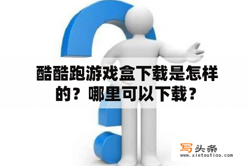  酷酷跑游戏盒下载是怎样的？哪里可以下载？