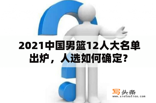  2021中国男篮12人大名单出炉，人选如何确定？