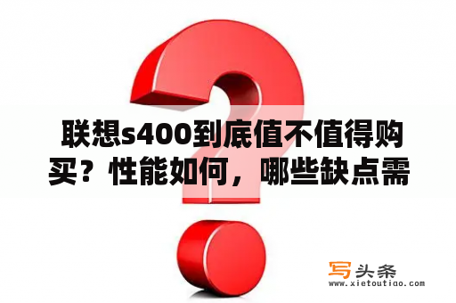  联想s400到底值不值得购买？性能如何，哪些缺点需要关注？