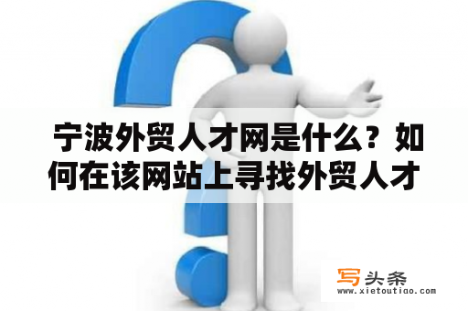  宁波外贸人才网是什么？如何在该网站上寻找外贸人才？