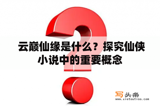  云巅仙缘是什么？探究仙侠小说中的重要概念