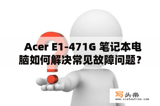   Acer E1-471G 笔记本电脑如何解决常见故障问题？